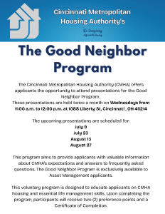 The Good Neighbor Program is being held twice a month on Wednesdays to provide CMHA applicants valuable information about CMHA's expectations on living in housing communities, essential life management skills, and answers to frequently asked questions about the program. If you are an applicant on a CMHA waiting list, we encourage you to attend! July 9, July 23, August 13, August 27 - 11 am to noon at 1088 Liberty St.