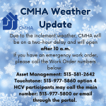 CMHA is on a delayed opening today, December 2, due to the winter weather. CMHA buildings will open after 10 a.m. If you need emergency assistance plase call the emergency work order numbers below: Asset Management: 513-381-2642 Touchstone: 513-977-5860 option 4 HCV participants may call the main number: 513-977-5800 or email through the portal.